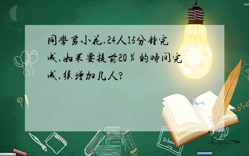 同学剪小花,24人15分钟完成,如果要提前20％的时间完成,须增加几人?