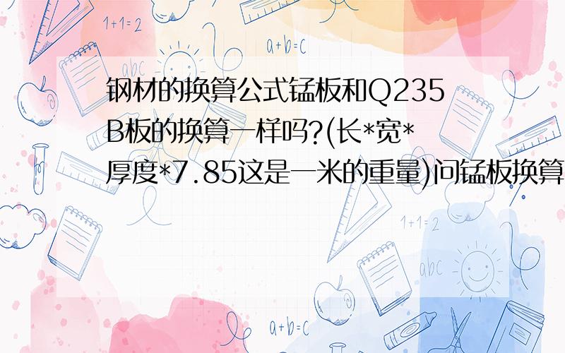 钢材的换算公式锰板和Q235B板的换算一样吗?(长*宽*厚度*7.85这是一米的重量)问锰板换算时厚度往上加吗?加多少?