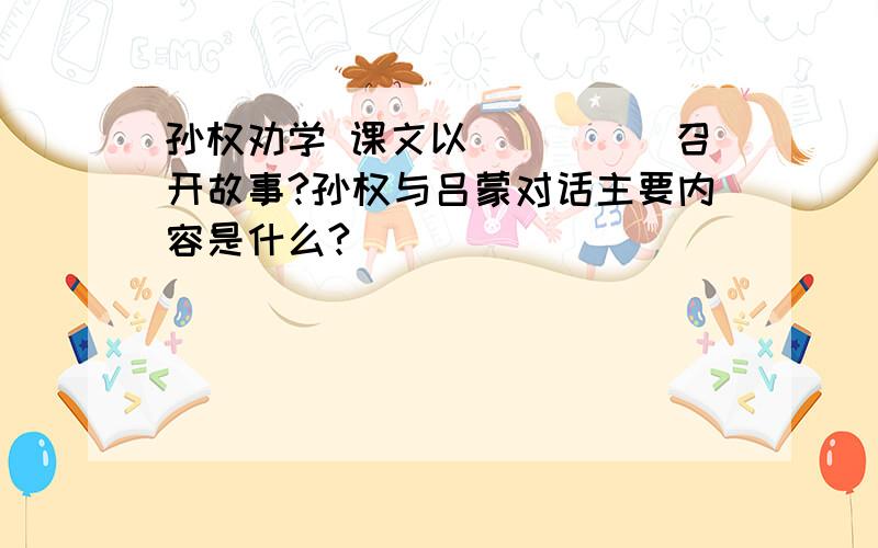 孙权劝学 课文以_____召开故事?孙权与吕蒙对话主要内容是什么?