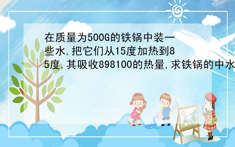 在质量为500G的铁锅中装一些水,把它们从15度加热到85度,其吸收898100的热量,求铁锅的中水的质量.