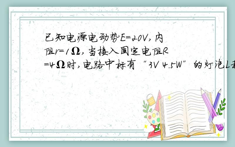 已知电源电动势E=20V,内阻r=1Ω,当接入固定电阻R=4Ω时,电路中标有“3V 4.5W”的灯泡L和内阻r′= 0.