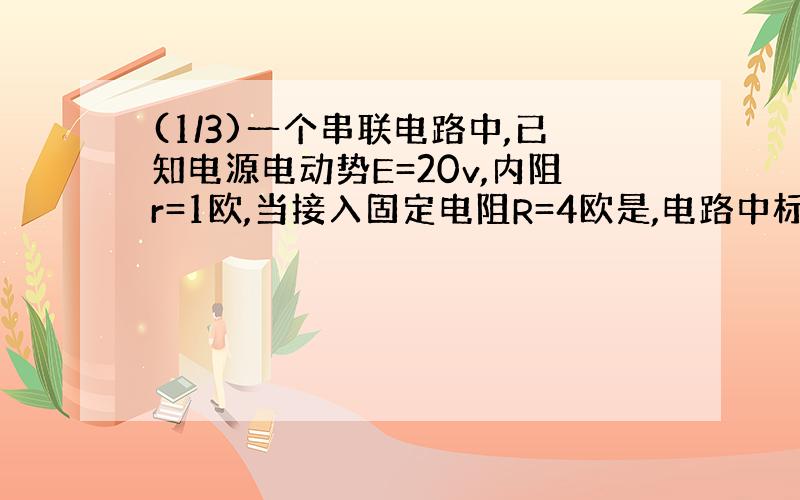 (1/3)一个串联电路中,已知电源电动势E=20v,内阻r=1欧,当接入固定电阻R=4欧是,电路中标有3V6w的灯泡L和