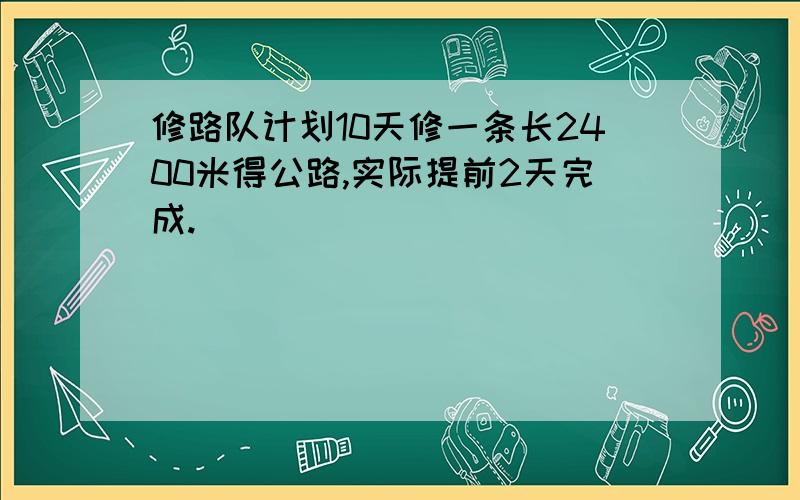 修路队计划10天修一条长2400米得公路,实际提前2天完成.