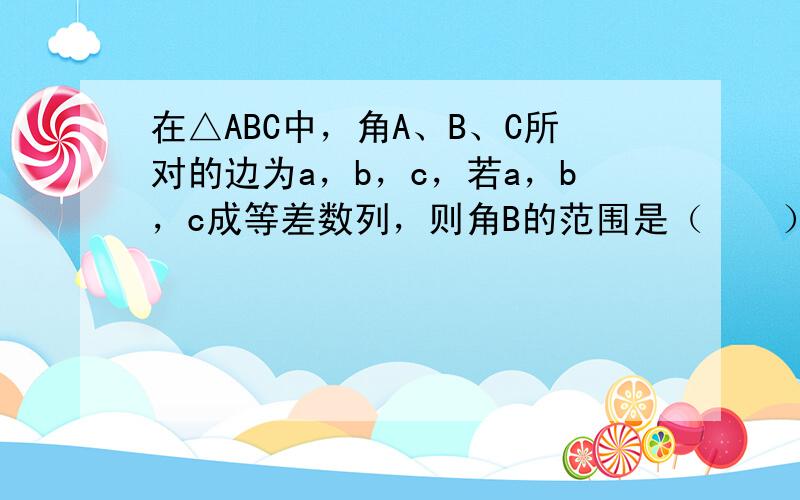 在△ABC中，角A、B、C所对的边为a，b，c，若a，b，c成等差数列，则角B的范围是（　　）