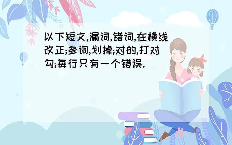 以下短文,漏词,错词,在横线改正;多词,划掉;对的,打对勾;每行只有一个错误.