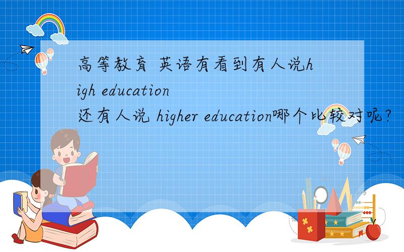 高等教育 英语有看到有人说high education 还有人说 higher education哪个比较对呢?