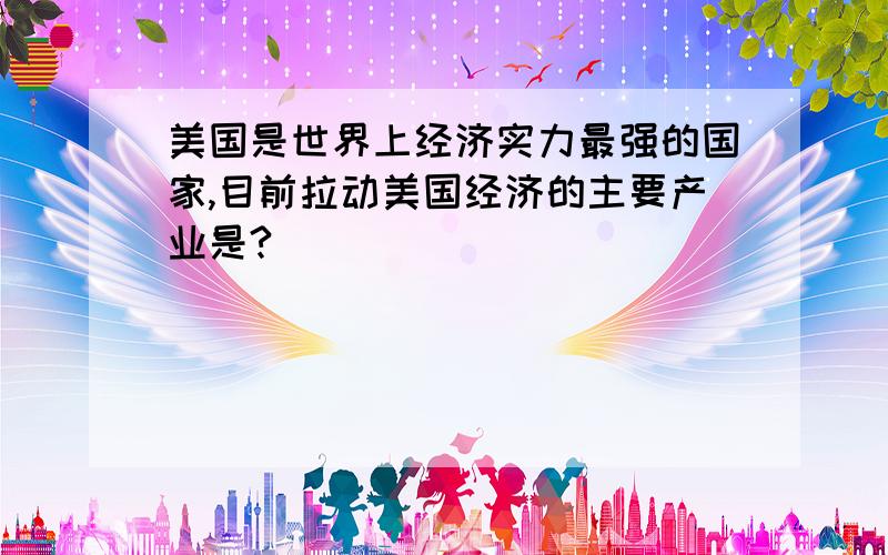 美国是世界上经济实力最强的国家,目前拉动美国经济的主要产业是?