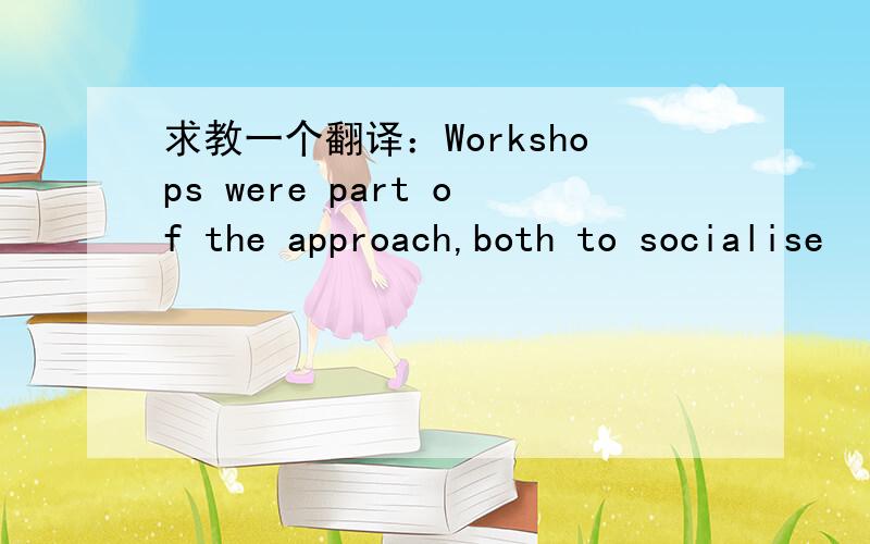 求教一个翻译：Workshops were part of the approach,both to socialise