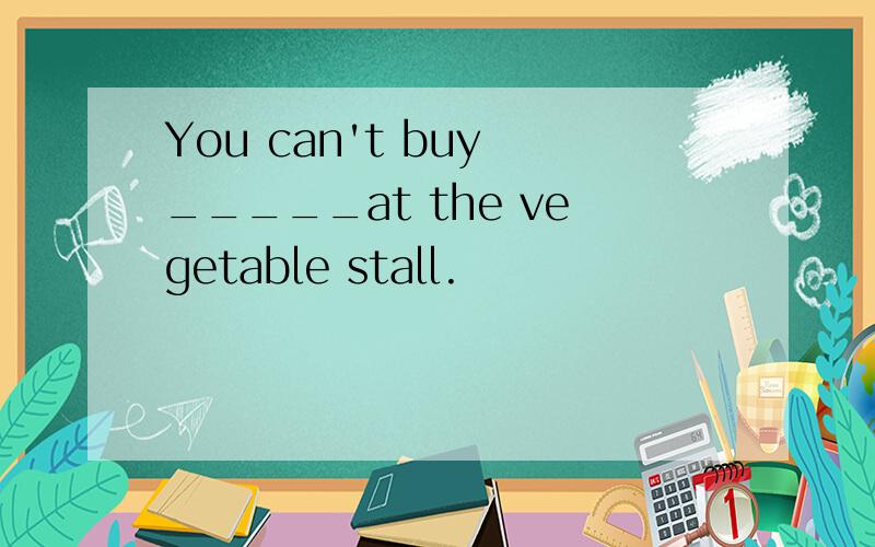 You can't buy _____at the vegetable stall.