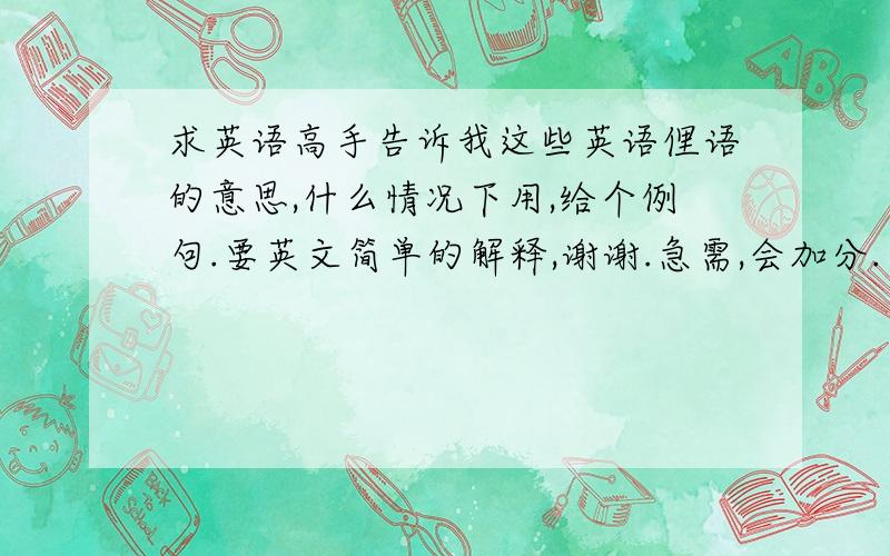 求英语高手告诉我这些英语俚语的意思,什么情况下用,给个例句.要英文简单的解释,谢谢.急需,会加分.