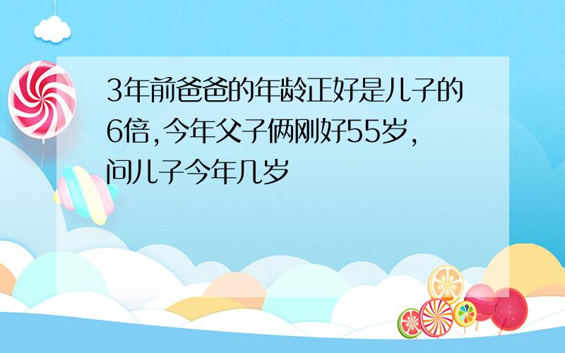 3年前爸爸的年龄正好是儿子的6倍,今年父子俩刚好55岁,问儿子今年几岁