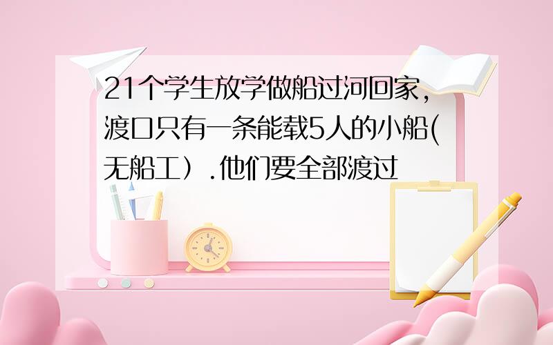 21个学生放学做船过河回家,渡口只有一条能载5人的小船(无船工）.他们要全部渡过