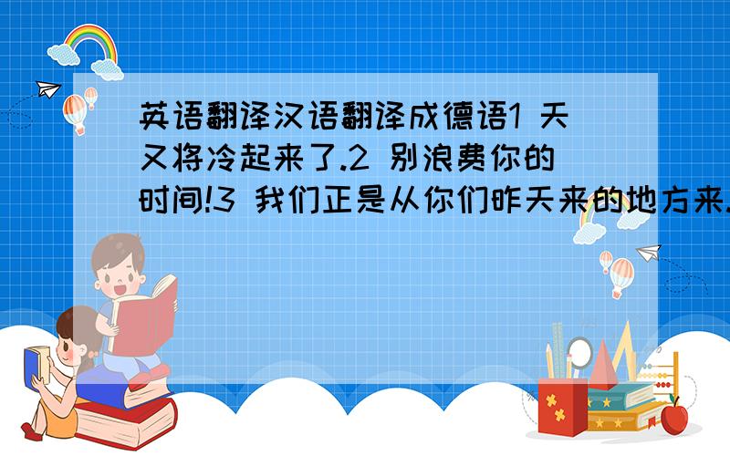 英语翻译汉语翻译成德语1 天又将冷起来了.2 别浪费你的时间!3 我们正是从你们昨天来的地方来.4 现在是什么季节?5