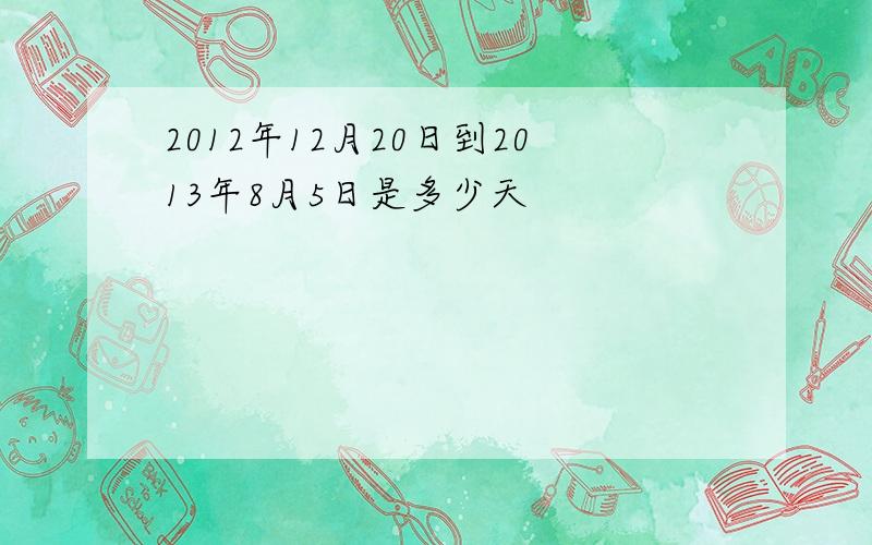 2012年12月20日到2013年8月5日是多少天