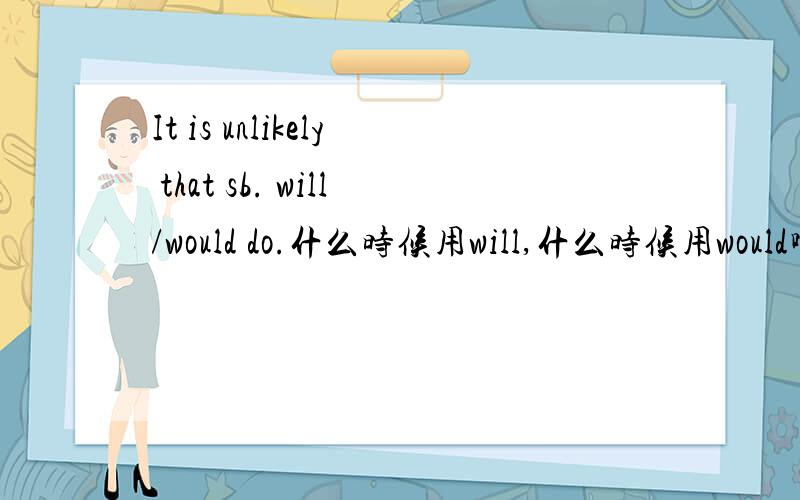 It is unlikely that sb. will/would do.什么时候用will,什么时候用would啊?