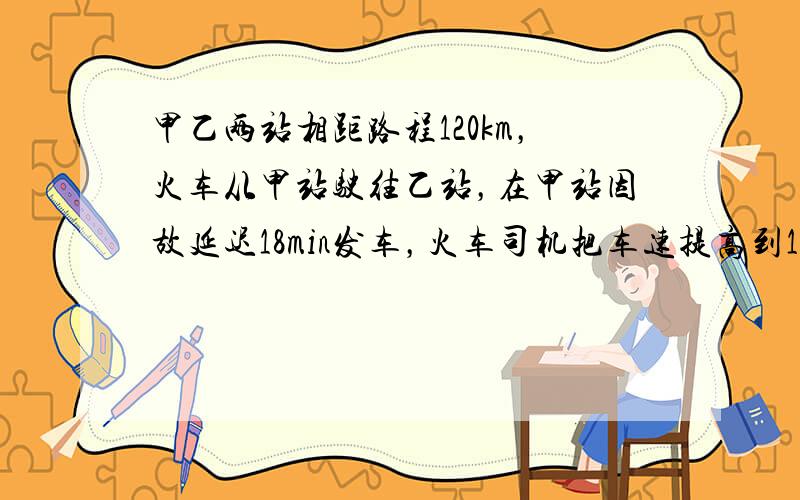 甲乙两站相距路程120km，火车从甲站驶往乙站，在甲站因故延迟18min发车，火车司机把车速提高到100km/h，结果正