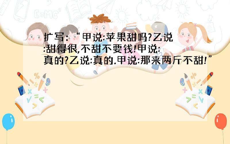 扩写：“甲说:苹果甜吗?乙说:甜得很,不甜不要钱!甲说:真的?乙说:真的.甲说:那来两斤不甜!”