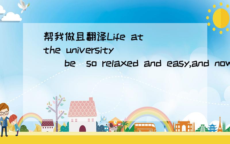 帮我做且翻译Life at the university_(be)so relaxed and easy,and now