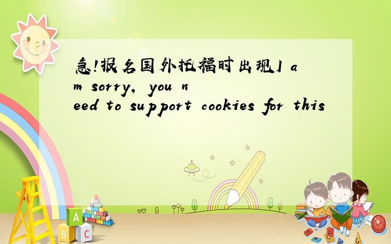 急!报名国外托福时出现I am sorry, you need to support cookies for this