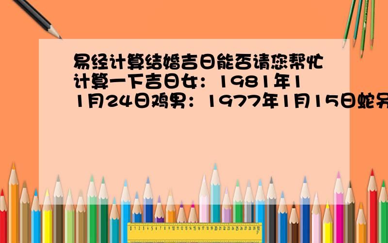 易经计算结婚吉日能否请您帮忙计算一下吉日女：1981年11月24日鸡男：1977年1月15日蛇另外还请看下煞向,