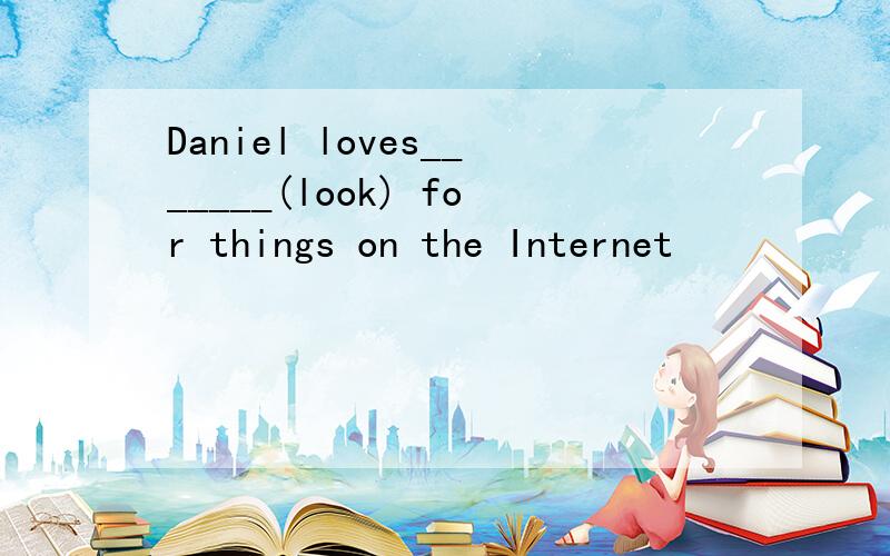 Daniel loves_______(look) for things on the Internet