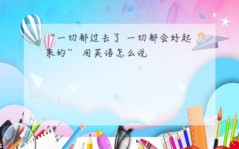 “一切都过去了 一切都会好起来的” 用英语怎么说