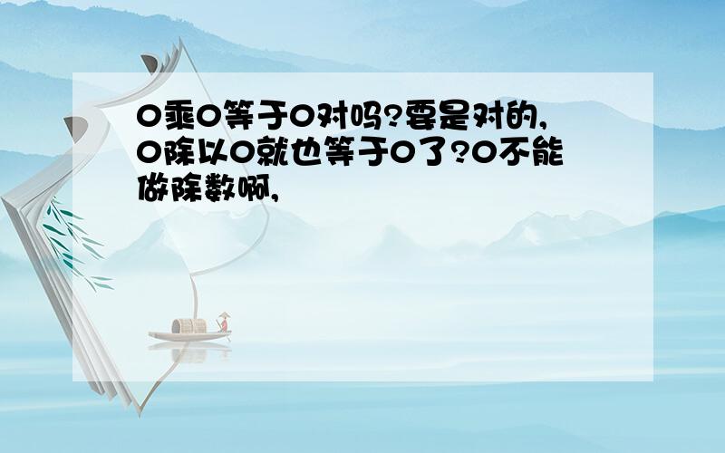 0乘0等于0对吗?要是对的,0除以0就也等于0了?0不能做除数啊,