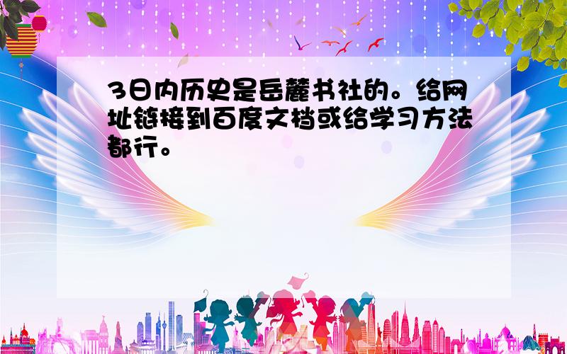 3日内历史是岳麓书社的。给网址链接到百度文档或给学习方法都行。