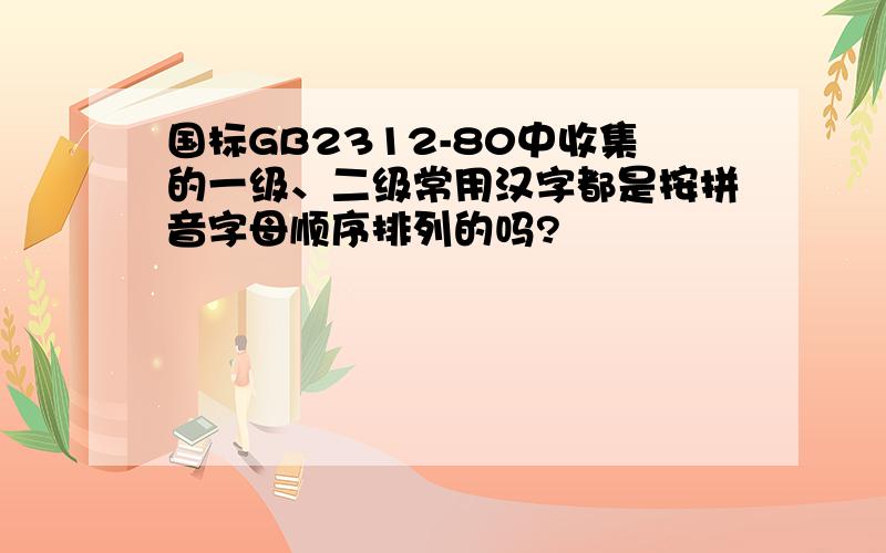 国标GB2312-80中收集的一级、二级常用汉字都是按拼音字母顺序排列的吗?