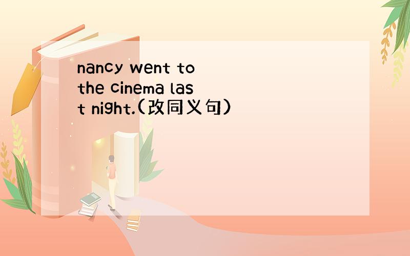 nancy went to the cinema last night.(改同义句）