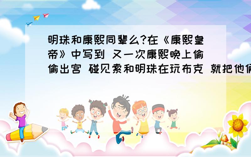 明珠和康熙同辈么?在《康熙皇帝》中写到 又一次康熙晚上偷偷出宫 碰见索和明珠在玩布克 就把他俩领进宫 当时 索额图只有十