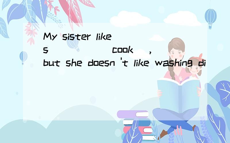 My sister likes_____(cook) ,but she doesn 't like washing di