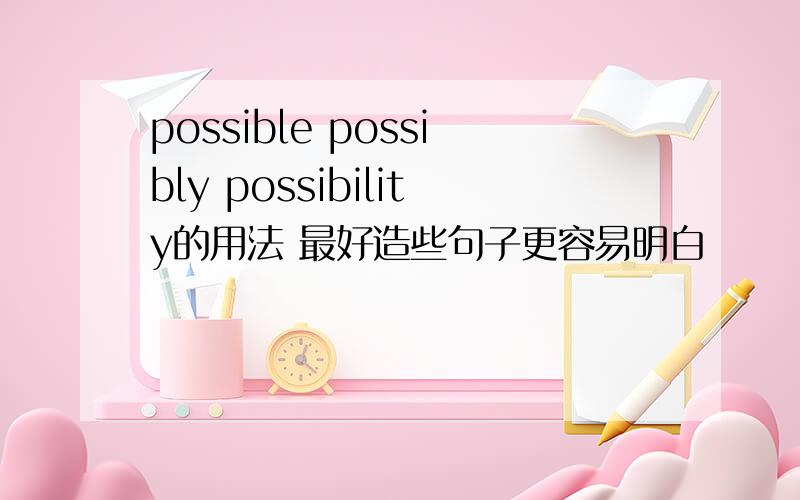 possible possibly possibility的用法 最好造些句子更容易明白