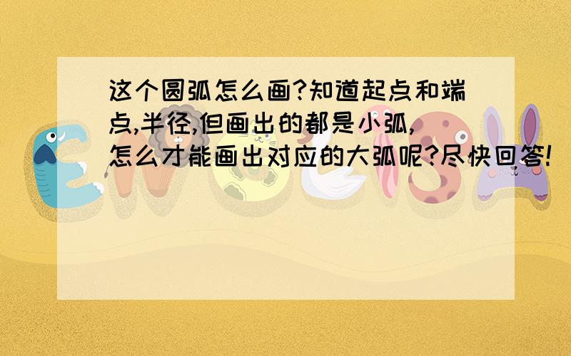 这个圆弧怎么画?知道起点和端点,半径,但画出的都是小弧,怎么才能画出对应的大弧呢?尽快回答!