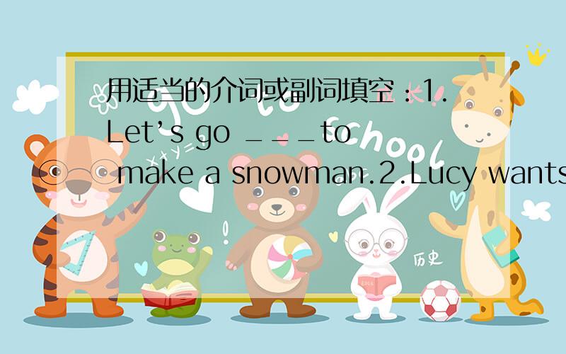 用适当的介词或副词填空：1.Let’s go ___to make a snowman.2.Lucy wants to