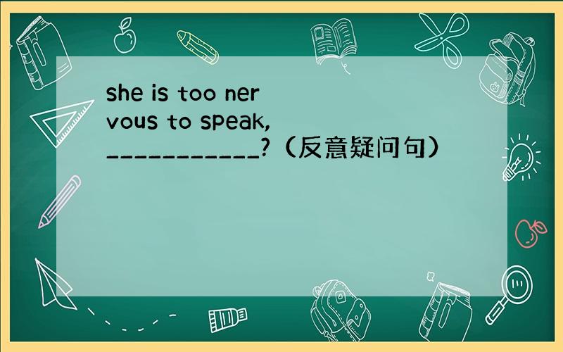 she is too nervous to speak,___________?（反意疑问句）