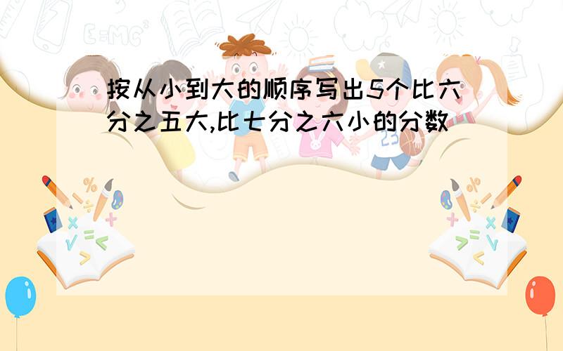 按从小到大的顺序写出5个比六分之五大,比七分之六小的分数