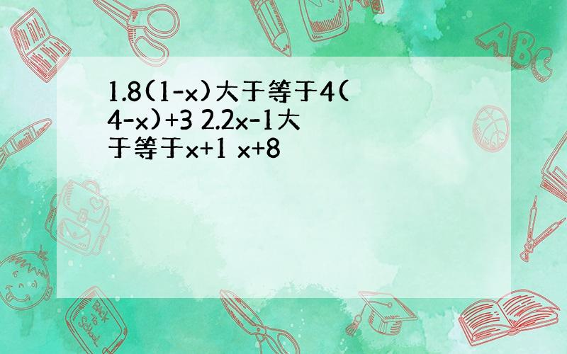 1.8(1-x)大于等于4(4-x)+3 2.2x-1大于等于x+1 x+8