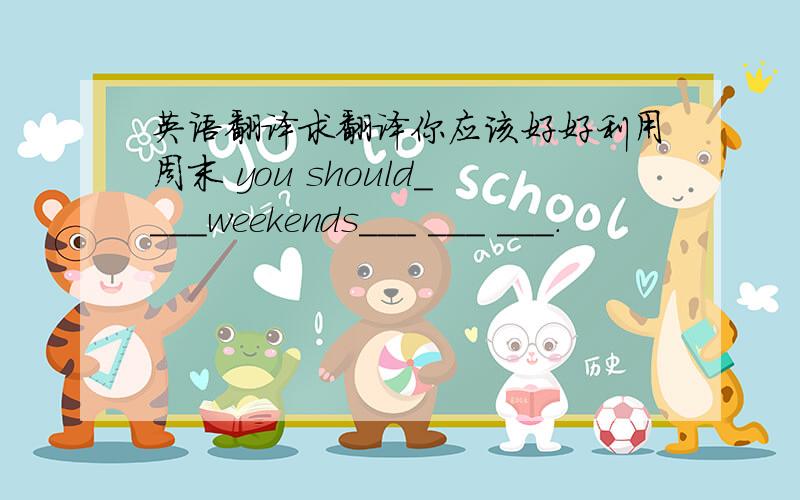 英语翻译求翻译你应该好好利用周末 you should____weekends___ ___ ___.