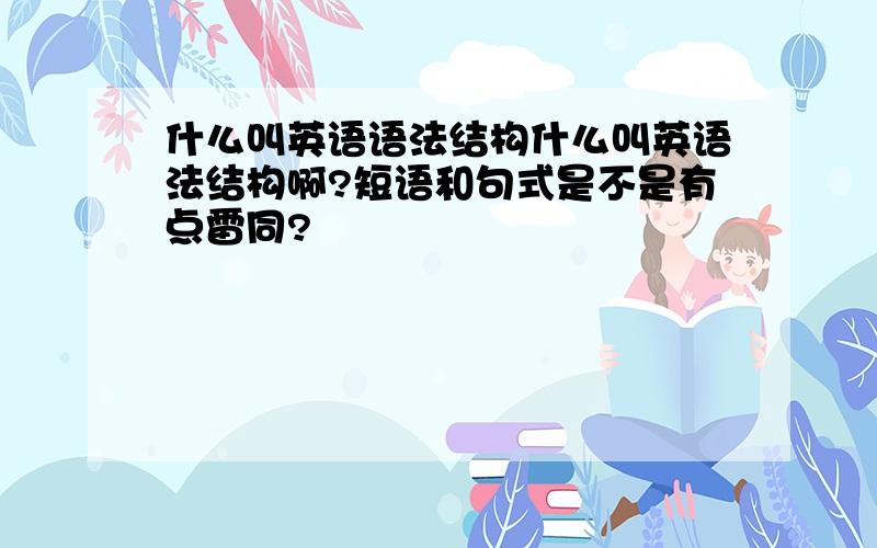 什么叫英语语法结构什么叫英语法结构啊?短语和句式是不是有点雷同?