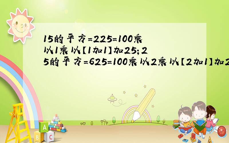 15的平方=225=100乘以1乘以【1加1】加25；25的平方=625=100乘以2乘以【2加1】加25；