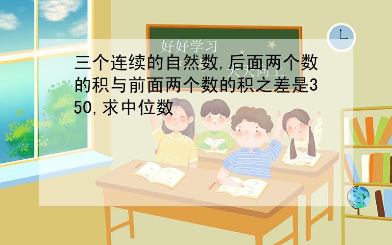 三个连续的自然数,后面两个数的积与前面两个数的积之差是350,求中位数