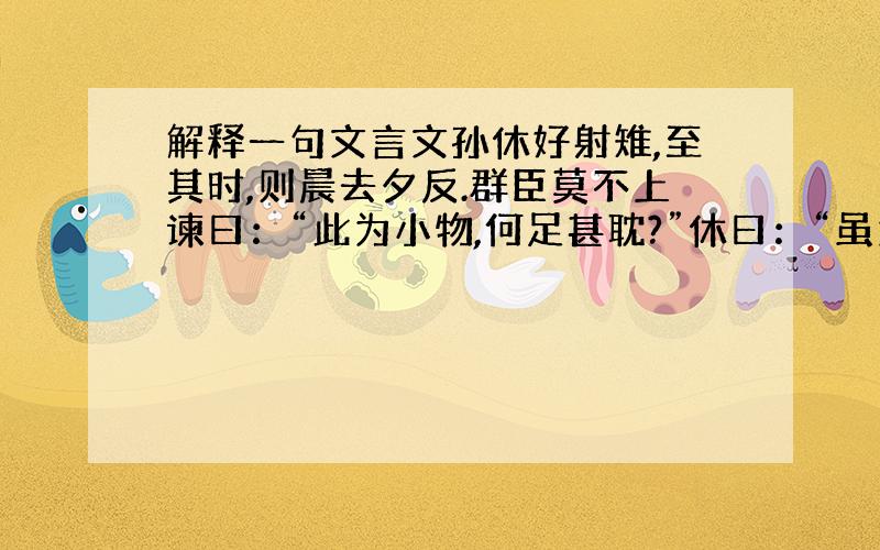 解释一句文言文孙休好射雉,至其时,则晨去夕反.群臣莫不上谏曰：“此为小物,何足甚耽?”休曰：“虽为小物,耿介过人,朕所以