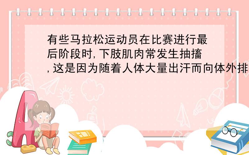 有些马拉松运动员在比赛进行最后阶段时,下肢肌肉常发生抽搐,这是因为随着人体大量出汗而向体外排出了过量的什么