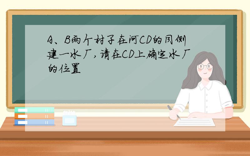 A、B两个村子在河CD的同侧建一水厂,请在CD上确定水厂的位置