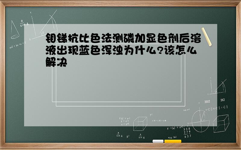 钼锑抗比色法测磷加显色剂后溶液出现蓝色浑浊为什么?该怎么解决