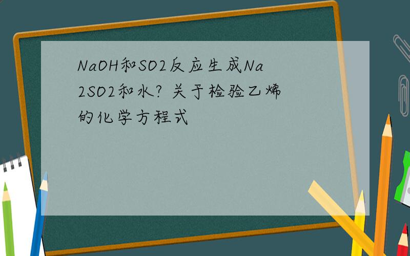 NaOH和SO2反应生成Na2SO2和水? 关于检验乙烯的化学方程式