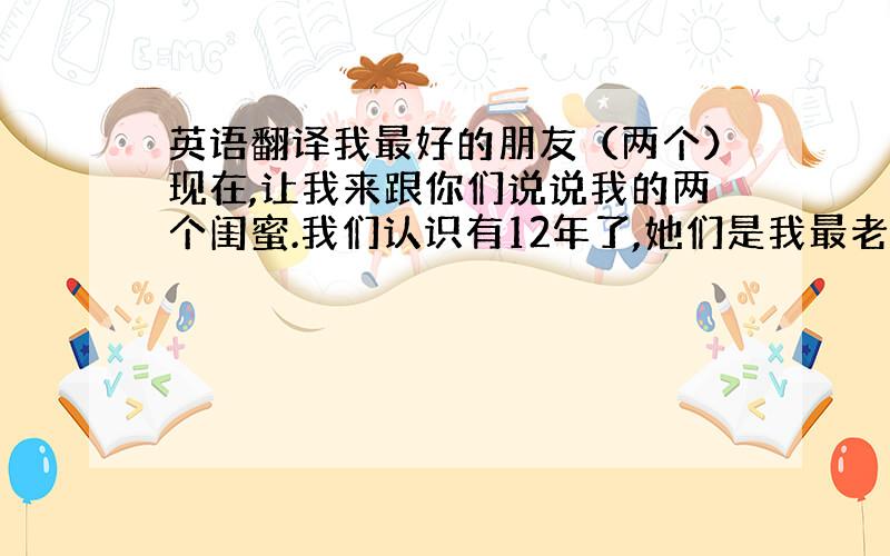 英语翻译我最好的朋友（两个）现在,让我来跟你们说说我的两个闺蜜.我们认识有12年了,她们是我最老最好最最真诚的朋友,这些