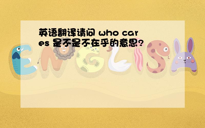 英语翻译请问 who cares 是不是不在乎的意思?