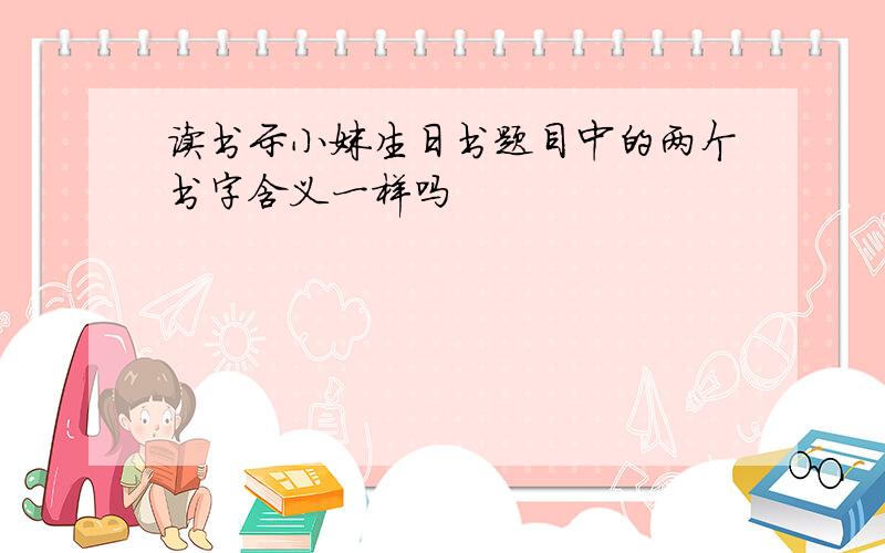 读书示小妹生日书题目中的两个书字含义一样吗